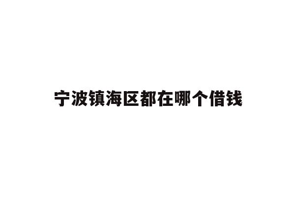 详细阅读:宁波镇海区都在哪个借钱 宁波镇海区都在哪个借钱