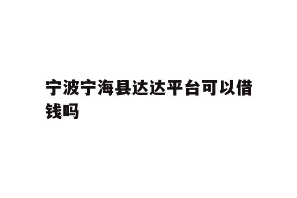 详细阅读:宁波宁海县达达平台可以借钱吗 宁波宁海县达达平台可以借钱吗