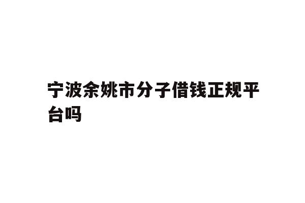 详细阅读:宁波余姚市分子借钱正规平台吗 宁波余姚市分子借钱正规平台吗