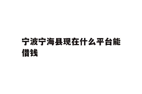 详细阅读:宁波宁海县现在什么平台能借钱 宁波宁海县现在什么平台能借钱