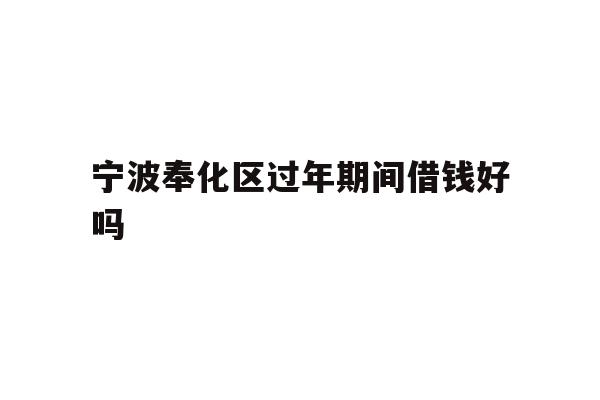详细阅读:宁波奉化区过年期间借钱好吗 宁波奉化区过年期间借钱好吗