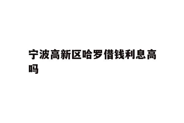 详细阅读:宁波高新区哈罗借钱利息高吗 宁波高新区哈罗借钱利息高吗