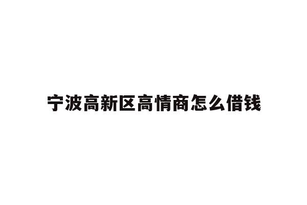 详细阅读:宁波高新区高情商怎么借钱 宁波高新区高情商怎么借钱