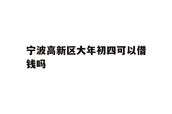 详细阅读:宁波高新区大年初四可以借钱吗 宁波高新区大年初四可以借钱吗