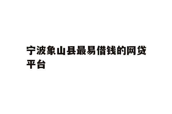 详细阅读:宁波象山县最易借钱的网贷平台 宁波象山县最易借钱的网贷平台