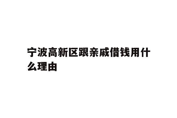 详细阅读:宁波高新区跟亲戚借钱用什么理由 宁波高新区跟亲戚借钱用什么理由