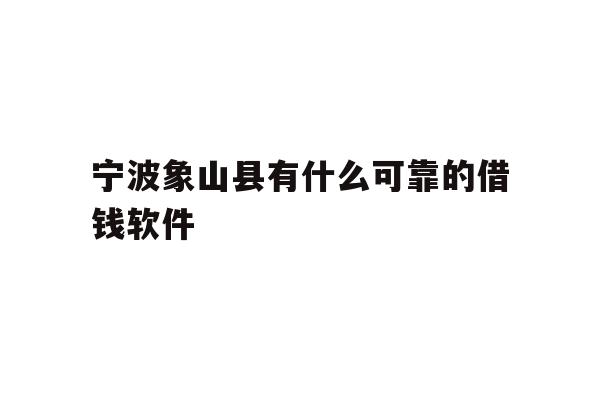 详细阅读:宁波象山县有什么可靠的借钱软件 宁波象山县有什么可靠的借钱软件