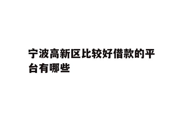 详细阅读:宁波高新区比较好借款的平台有哪些 宁波高新区比较好借款的平台有哪些
