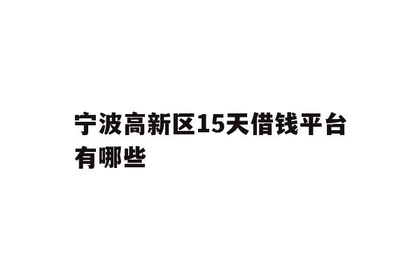 详细阅读:宁波高新区15天借钱平台有哪些 宁波高新区15天借钱平台有哪些