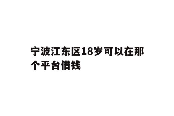 详细阅读:宁波江东区18岁可以在那个平台借钱 宁波江东区18岁可以在那个平台借钱