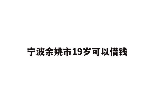 宁波余姚市19岁可以借钱