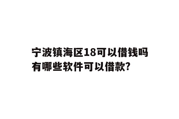 宁波镇海区18可以借钱吗有哪些软件可以借款?