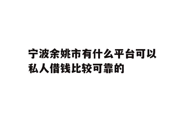 宁波余姚市有什么平台可以私人借钱比较可靠的