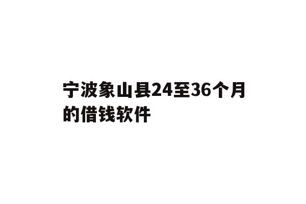 宁波象山县24至36个月的借钱软件