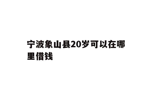 宁波象山县20岁可以在哪里借钱