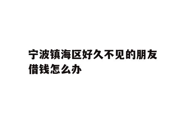 宁波镇海区好久不见的朋友借钱怎么办