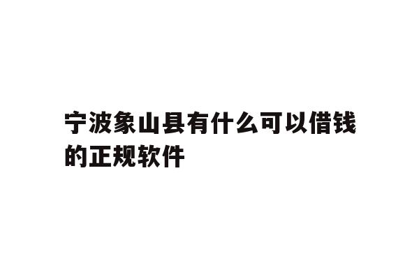 宁波象山县有什么可以借钱的正规软件